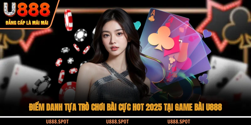 Điểm danh tựa trò chơi bài cực hot 2025 tại game bài U888