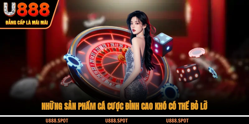 Những sản phẩm cá cược đỉnh cao khó có thể bỏ lỡ